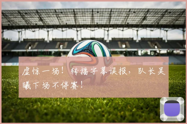 虚惊一场！转播字幕误报，队长吴曦下场不停赛！