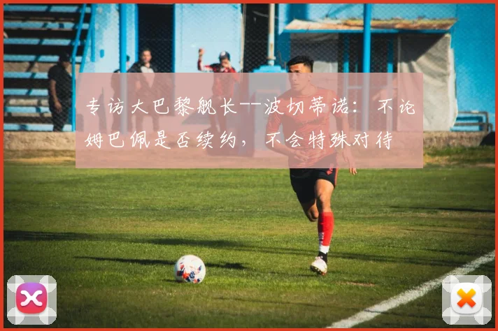 专访大巴黎舰长--波切蒂诺：不论姆巴佩是否续约，不会特殊对待