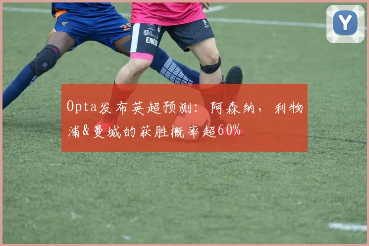 Opta发布英超预测：阿森纳，利物浦&曼城的获胜概率超60%
