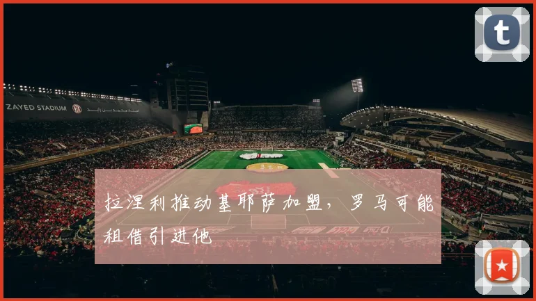 拉涅利推动基耶萨加盟，罗马可能租借引进他