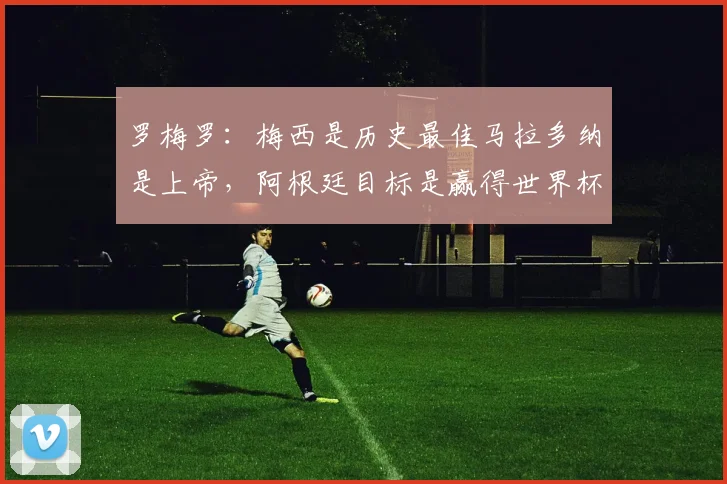罗梅罗：梅西是历史最佳马拉多纳是上帝，阿根廷目标是赢得世界杯