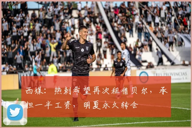 西媒：热刺希望再次租借贝尔，承担一半工资，明夏永久转会