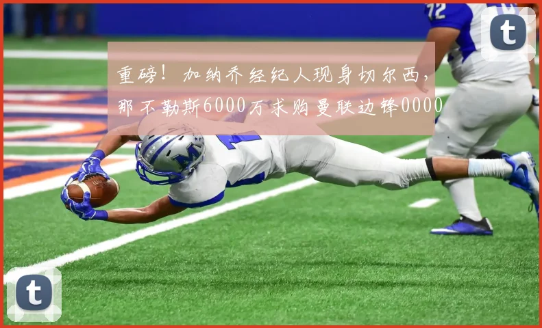 重磅！加纳乔经纪人现身切尔西，那不勒斯6000万求购曼联边锋0000644