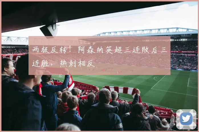 两极反转！阿森纳英超三连败后三连胜，热刺相反