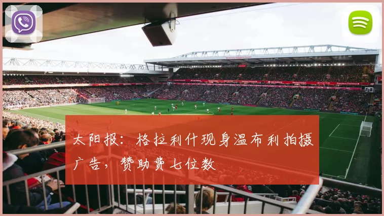 太阳报：格拉利什现身温布利拍摄广告，赞助费七位数