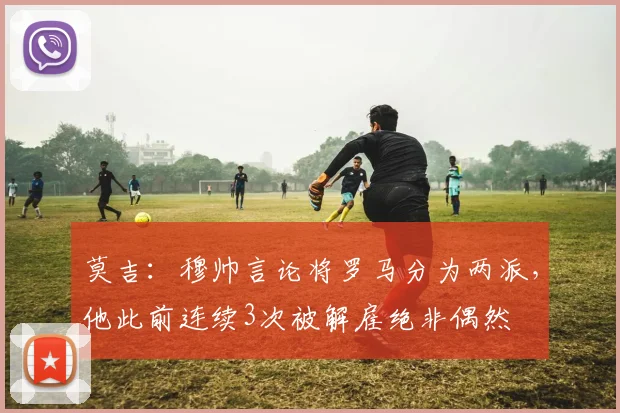 莫吉：穆帅言论将罗马分为两派，他此前连续3次被解雇绝非偶然