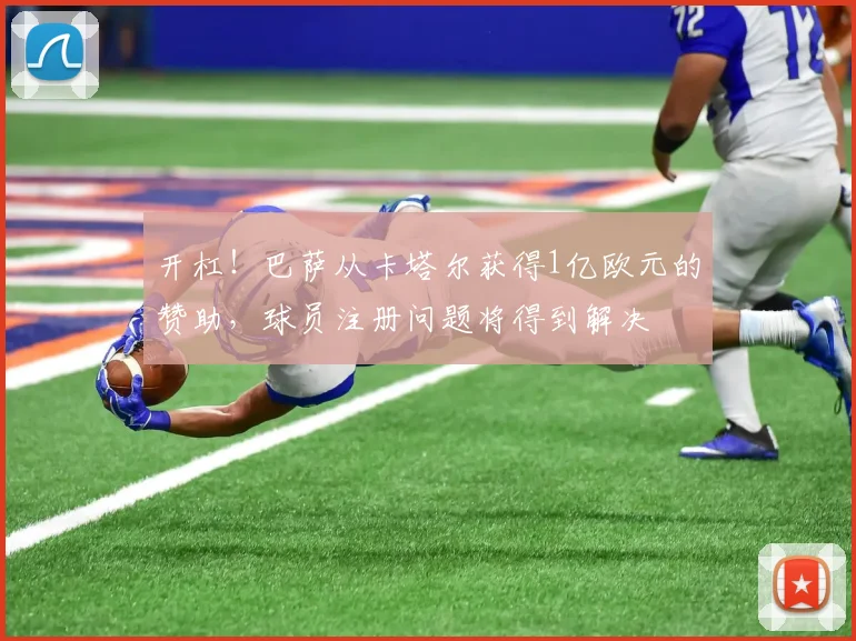 开杠！巴萨从卡塔尔获得1亿欧元的赞助，球员注册问题将得到解决