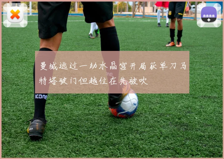 曼城逃过一劫水晶宫开局获单刀马特塔破门但越位在先被吹