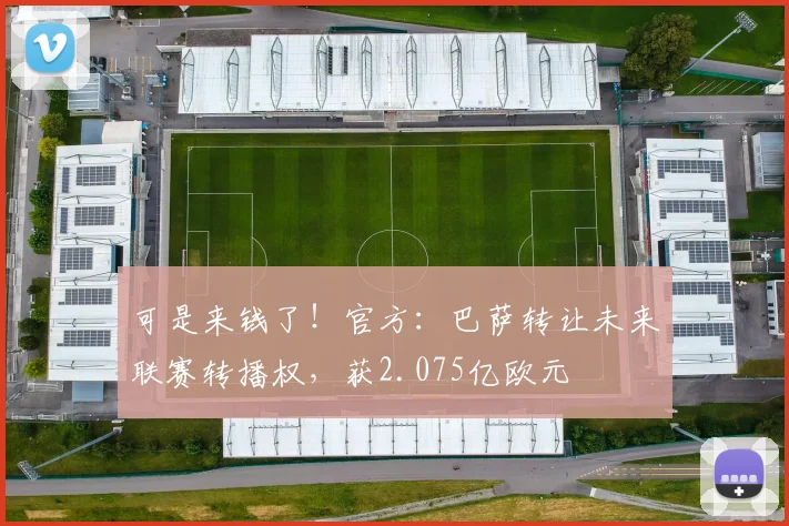 可是来钱了！官方：巴萨转让未来联赛转播权，获2.075亿欧元