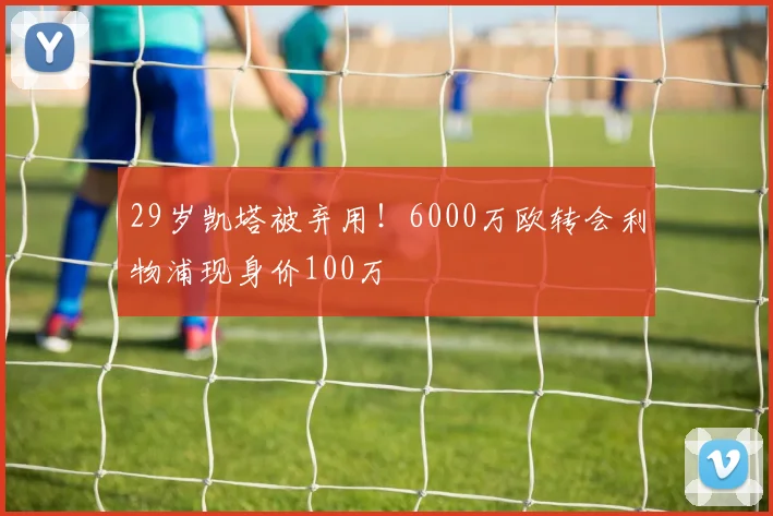 29岁凯塔被弃用！6000万欧转会利物浦现身价100万