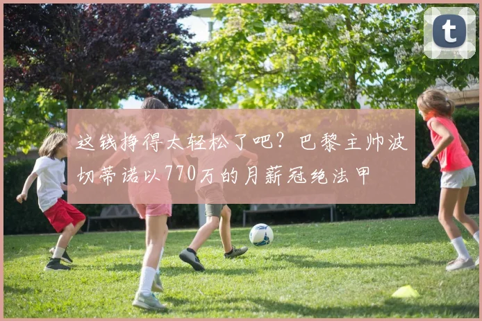 这钱挣得太轻松了吧？巴黎主帅波切蒂诺以770万的月薪冠绝法甲
