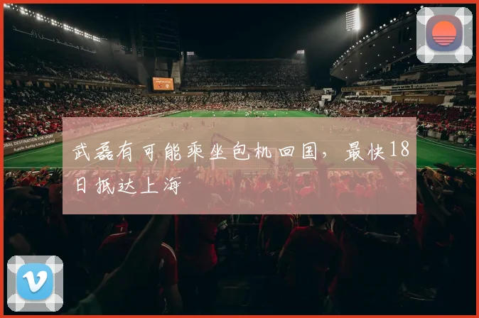 武磊有可能乘坐包机回国，最快18日抵达上海