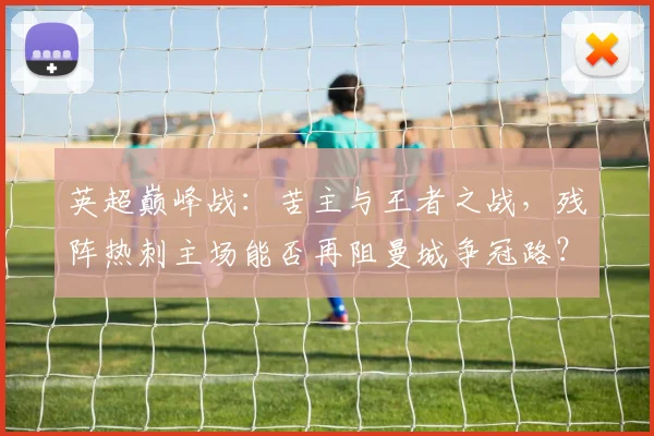 英超巅峰战：苦主与王者之战，残阵热刺主场能否再阻曼城争冠路？