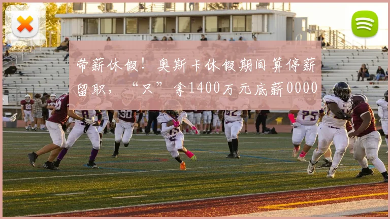 带薪休假！奥斯卡休假期间算停薪留职，“只”拿1400万元底薪0000644
