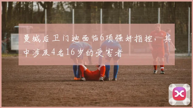 曼城后卫门迪面临6项强奸指控，其中涉及4名16岁的受害者