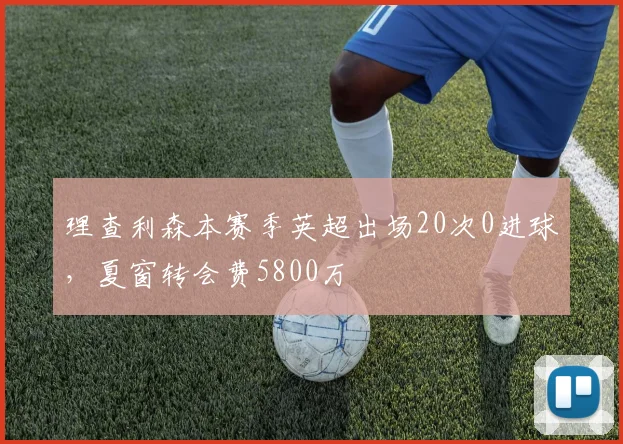 理查利森本赛季英超出场20次0进球，夏窗转会费5800万