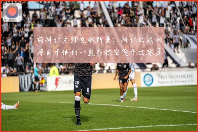 前拜仁主帅克林斯曼：拜仁的成功源自于他们一直在挖空德甲的球员